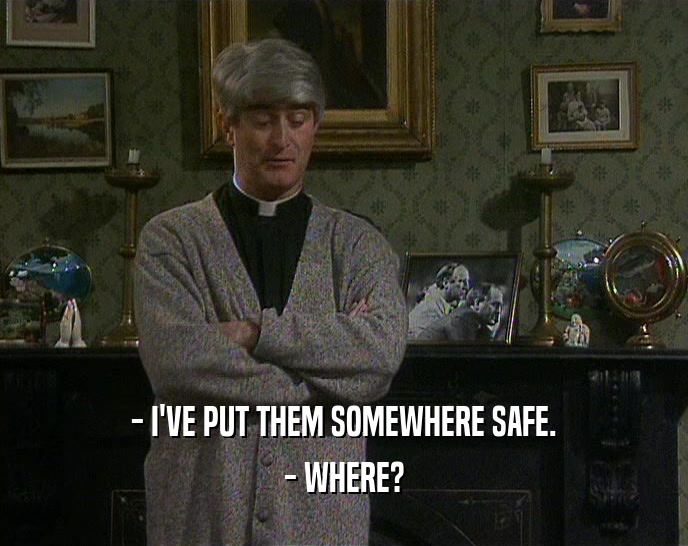 - I'VE PUT THEM SOMEWHERE SAFE. - WHERE? 