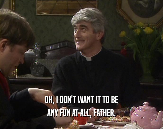 OH, I DON'T WANT IT TO BE ANY FUN AT ALL, FATHER. 