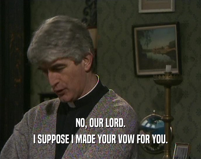 NO, OUR LORD. I SUPPOSE I MADE YOUR VOW FOR YOU. 