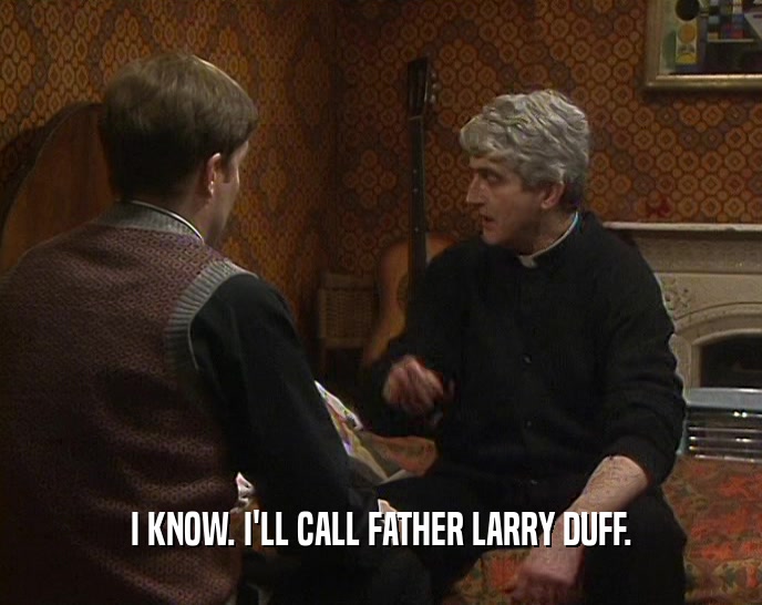 I KNOW. I'LL CALL FATHER LARRY DUFF.
  