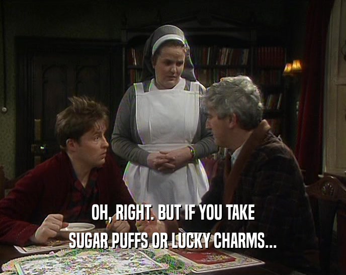 OH, RIGHT. BUT IF YOU TAKE SUGAR PUFFS OR LUCKY CHARMS... 