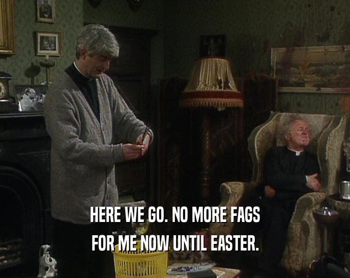 HERE WE GO. NO MORE FAGS FOR ME NOW UNTIL EASTER. 