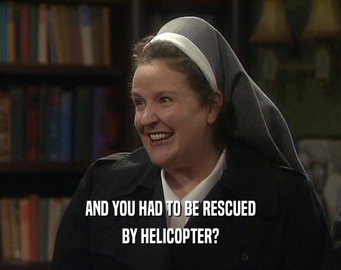 AND YOU HAD TO BE RESCUED BY HELICOPTER? 