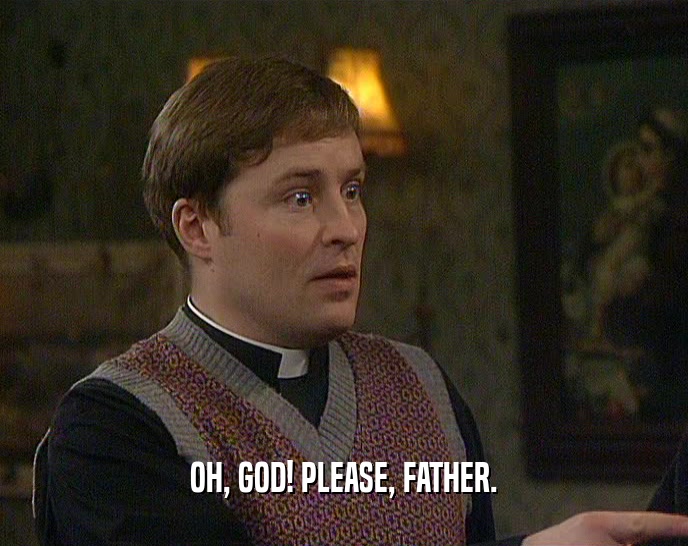 OH, GOD! PLEASE, FATHER.  