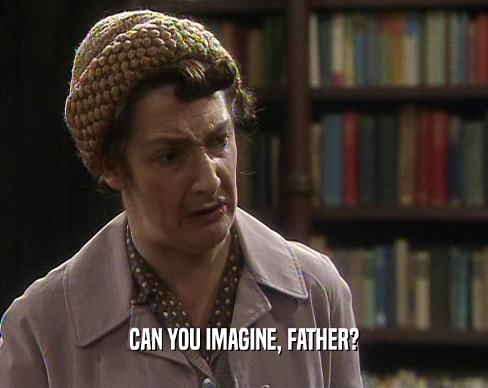 CAN YOU IMAGINE, FATHER?  