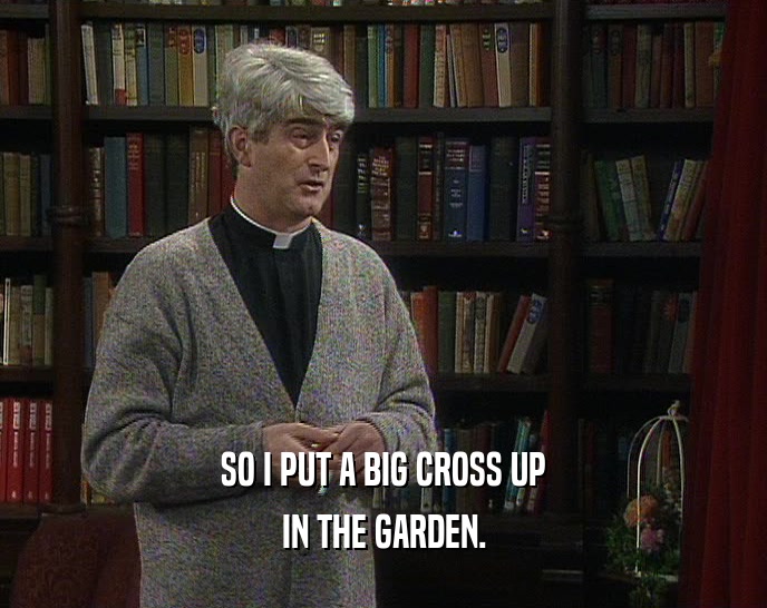 SO I PUT A BIG CROSS UP
 IN THE GARDEN.
 
