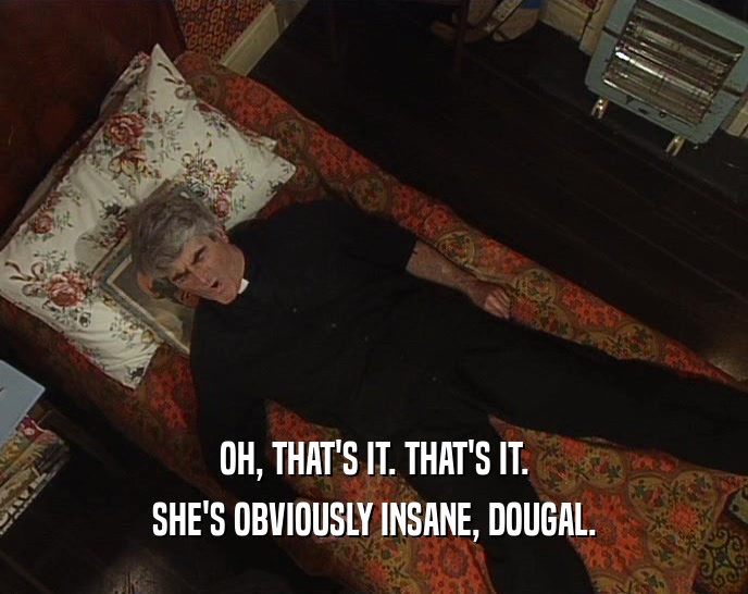 OH, THAT'S IT. THAT'S IT. SHE'S OBVIOUSLY INSANE, DOUGAL. 