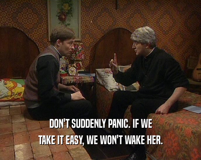 DON'T SUDDENLY PANIC. IF WE TAKE IT EASY, WE WON'T WAKE HER. 