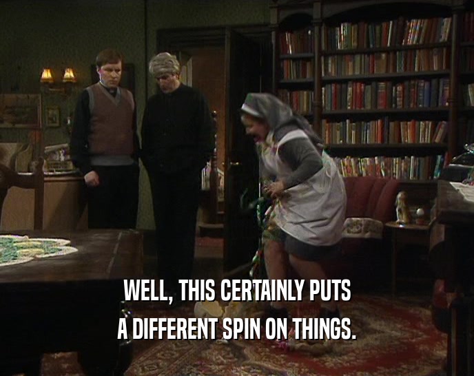 WELL, THIS CERTAINLY PUTS A DIFFERENT SPIN ON THINGS. 