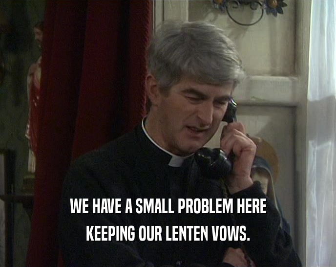 WE HAVE A SMALL PROBLEM HERE KEEPING OUR LENTEN VOWS. 