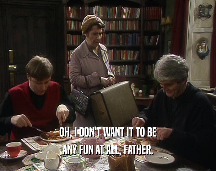 OH, I DON'T WANT IT TO BE ANY FUN AT ALL, FATHER. 
