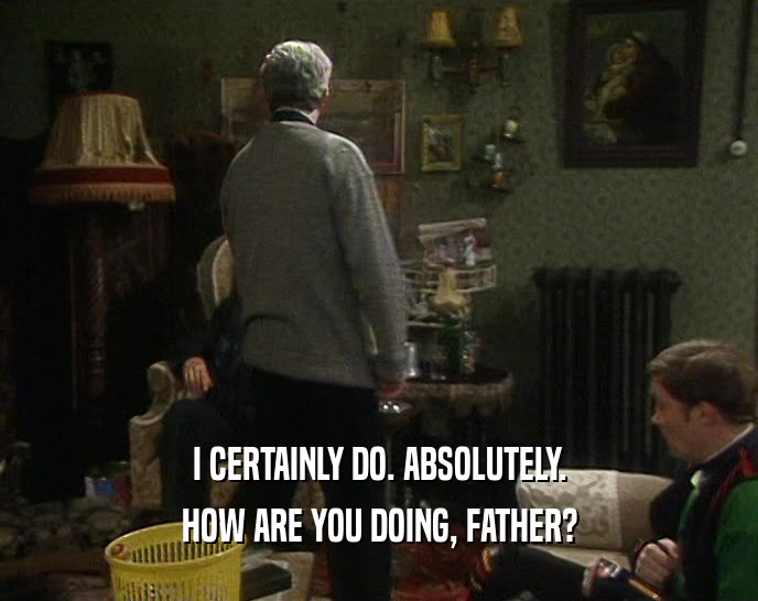 I CERTAINLY DO. ABSOLUTELY.
 HOW ARE YOU DOING, FATHER?
 