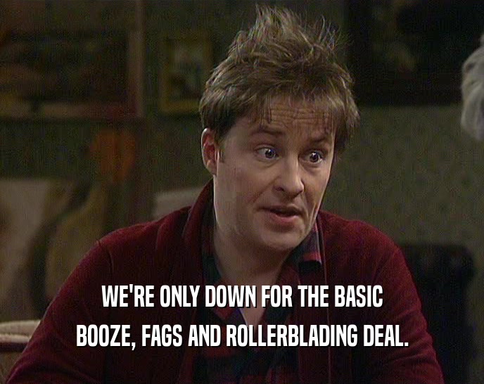 WE'RE ONLY DOWN FOR THE BASIC
 BOOZE, FAGS AND ROLLERBLADING DEAL.
 