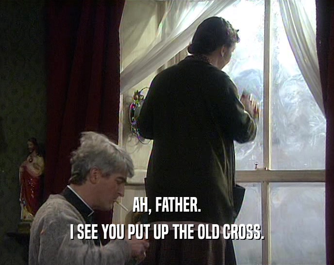 AH, FATHER. I SEE YOU PUT UP THE OLD CROSS. 