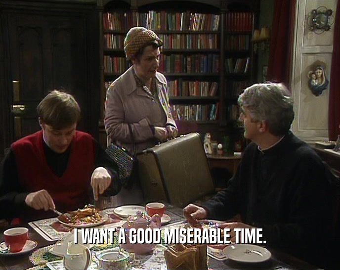 I WANT A GOOD MISERABLE TIME.  