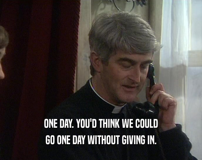ONE DAY. YOU'D THINK WE COULD GO ONE DAY WITHOUT GIVING IN. 
