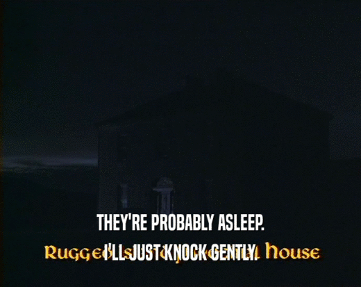 THEY'RE PROBABLY ASLEEP. I'LL JUST KNOCK GENTLY. 