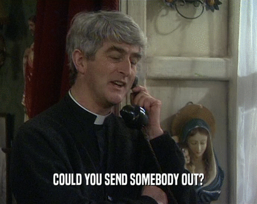 COULD YOU SEND SOMEBODY OUT?  