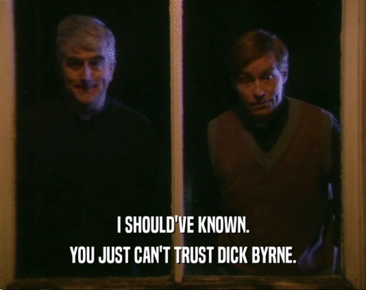 I SHOULD'VE KNOWN. YOU JUST CAN'T TRUST DICK BYRNE. 