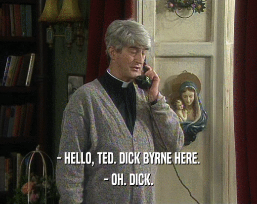 - HELLO, TED. DICK BYRNE HERE.
 - OH. DICK.
 