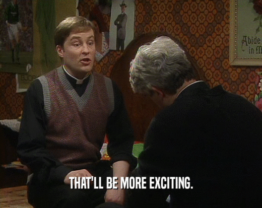 THAT'LL BE MORE EXCITING.  