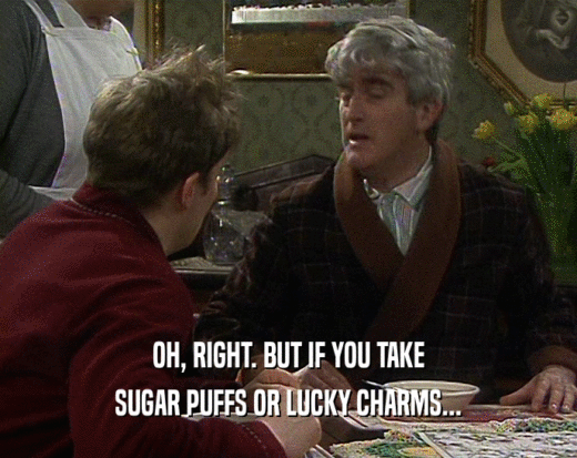 OH, RIGHT. BUT IF YOU TAKE
 SUGAR PUFFS OR LUCKY CHARMS...
 