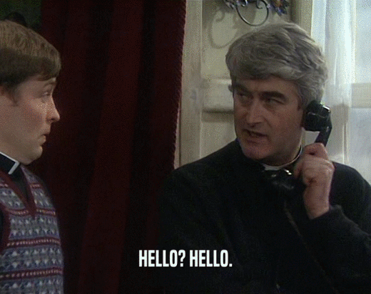HELLO? HELLO.  