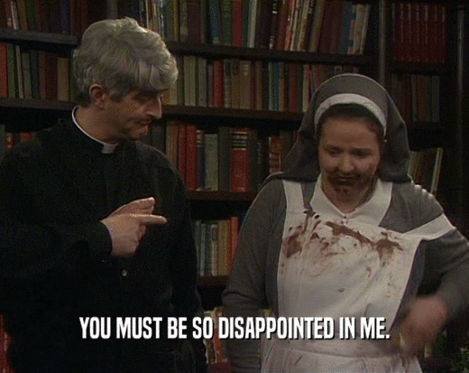 YOU MUST BE SO DISAPPOINTED IN ME.  