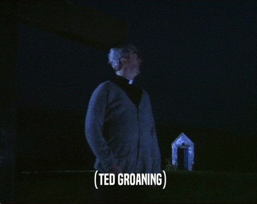 (TED GROANING)  