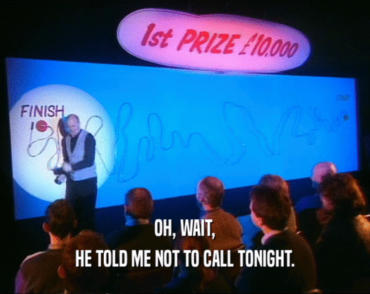 OH, WAIT, HE TOLD ME NOT TO CALL TONIGHT. 