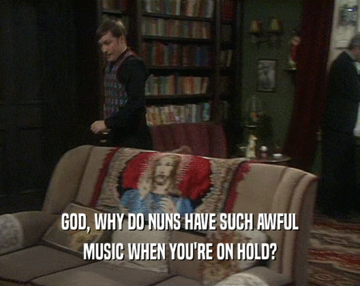GOD, WHY DO NUNS HAVE SUCH AWFUL
 MUSIC WHEN YOU'RE ON HOLD?
 