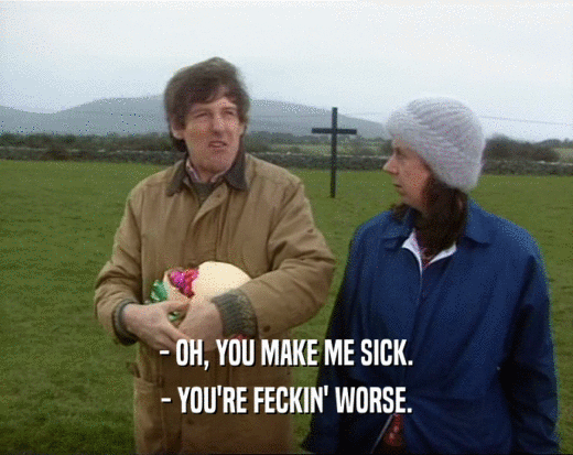 - OH, YOU MAKE ME SICK. - YOU'RE FECKIN' WORSE. 