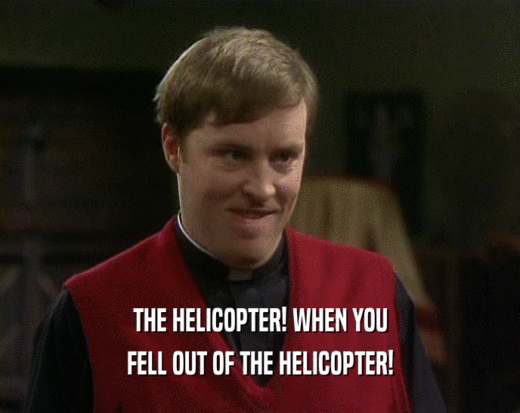 THE HELICOPTER! WHEN YOU
 FELL OUT OF THE HELICOPTER!
 