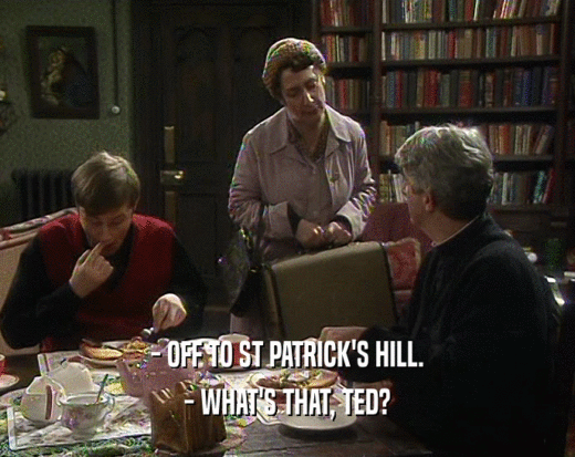 - OFF TO ST PATRICK'S HILL.
 - WHAT'S THAT, TED?
 