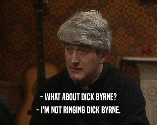 - WHAT ABOUT DICK BYRNE?
 - I'M NOT RINGING DICK BYRNE.
 