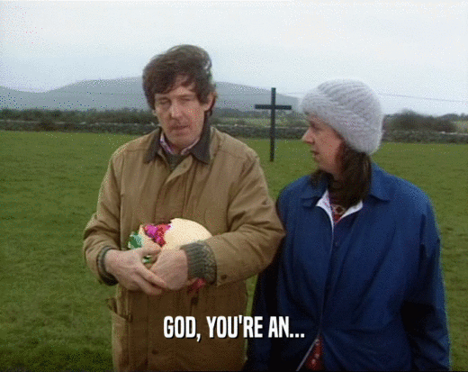 GOD, YOU'RE AN...  