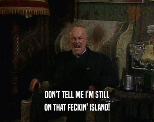 DON'T TELL ME I'M STILL ON THAT FECKIN' ISLAND! 