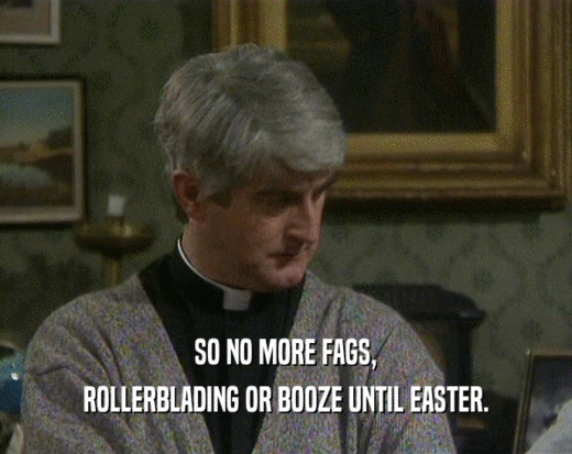 SO NO MORE FAGS,
 ROLLERBLADING OR BOOZE UNTIL EASTER.
 