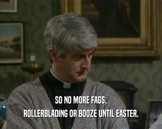 SO NO MORE FAGS, ROLLERBLADING OR BOOZE UNTIL EASTER. 