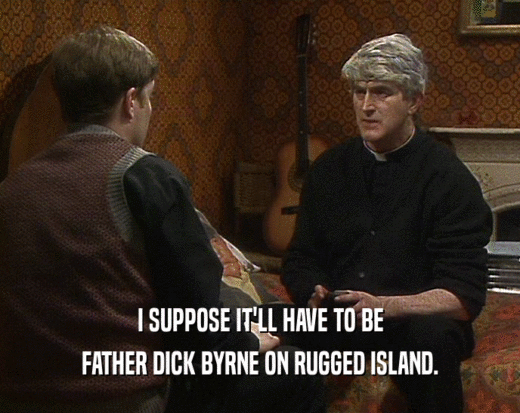 I SUPPOSE IT'LL HAVE TO BE FATHER DICK BYRNE ON RUGGED ISLAND. 