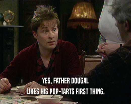 YES, FATHER DOUGAL
 LIKES HIS POP-TARTS FIRST THING.
 