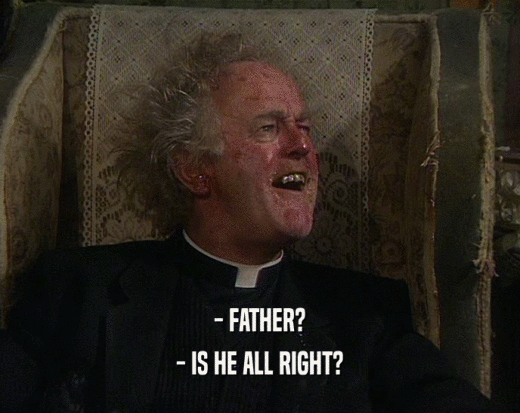 - FATHER?
 - IS HE ALL RIGHT?
 