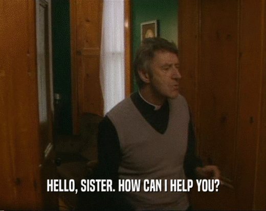 HELLO, SISTER. HOW CAN I HELP YOU?  