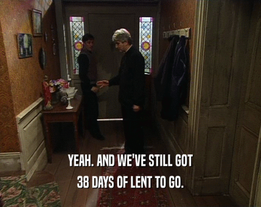 YEAH. AND WE'VE STILL GOT 38 DAYS OF LENT TO GO. 