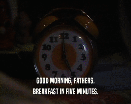 GOOD MORNING, FATHERS.
 BREAKFAST IN FIVE MINUTES.
 