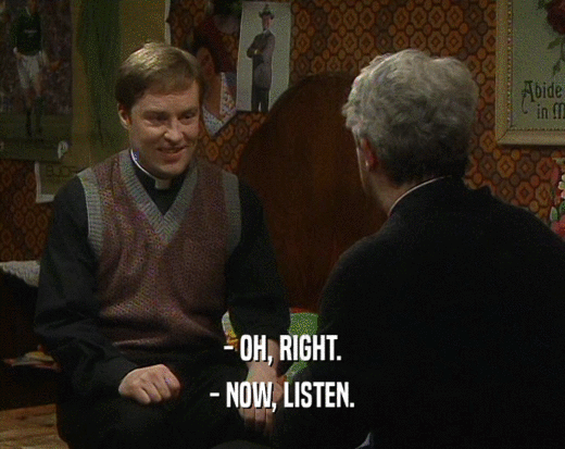 - OH, RIGHT. - NOW, LISTEN. 