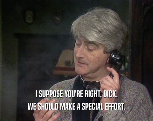 I SUPPOSE YOU'RE RIGHT, DICK. WE SHOULD MAKE A SPECIAL EFFORT. 