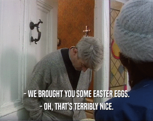 - WE BROUGHT YOU SOME EASTER EGGS. - OH, THAT'S TERRIBLY NICE. 