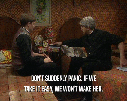 DON'T SUDDENLY PANIC. IF WE TAKE IT EASY, WE WON'T WAKE HER. 