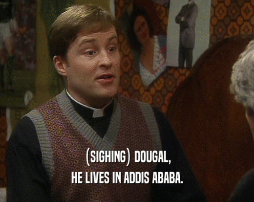 (SIGHING) DOUGAL,
 HE LIVES IN ADDIS ABABA.
 